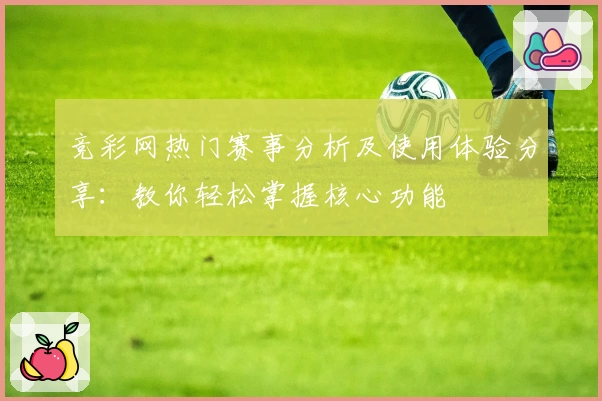 竞彩网热门赛事分析及使用体验分享:教你轻松掌握核心功能