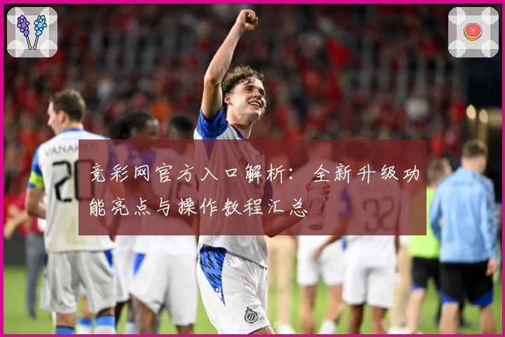 竞彩网官方入口解析：全新升级功能亮点与操作教程汇总