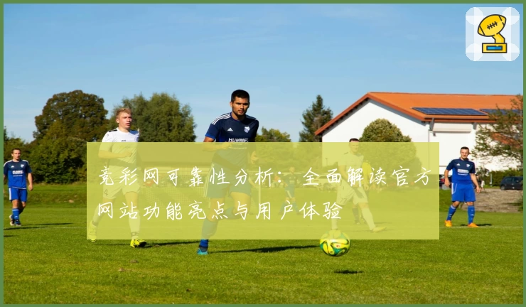 竞彩网可靠性分析：全面解读官方网站功能亮点与用户体验