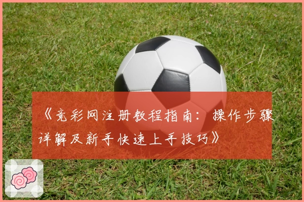 《竞彩网注册教程指南：操作步骤详解及新手快速上手技巧》