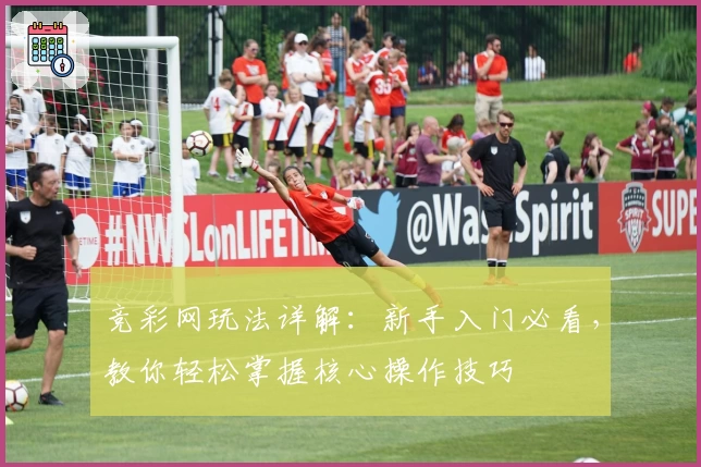 竞彩网玩法详解：新手入门必看，教你轻松掌握核心操作技巧