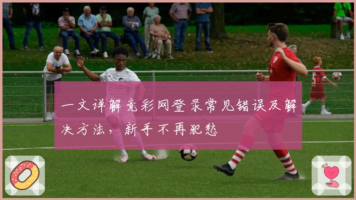 一文详解竞彩网登录常见错误及解决方法,新手不再犯愁