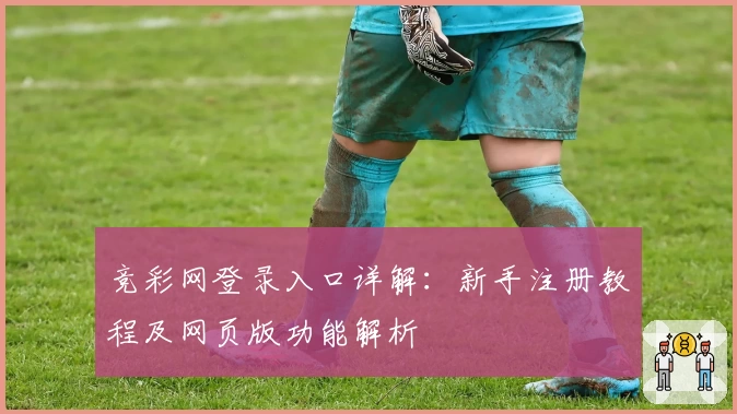 竞彩网登录入口详解:新手注册教程及网页版功能解析