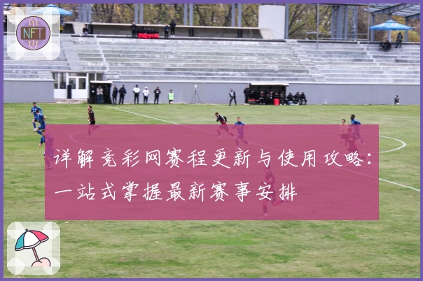 详解竞彩网赛程更新与使用攻略：一站式掌握最新赛事安排