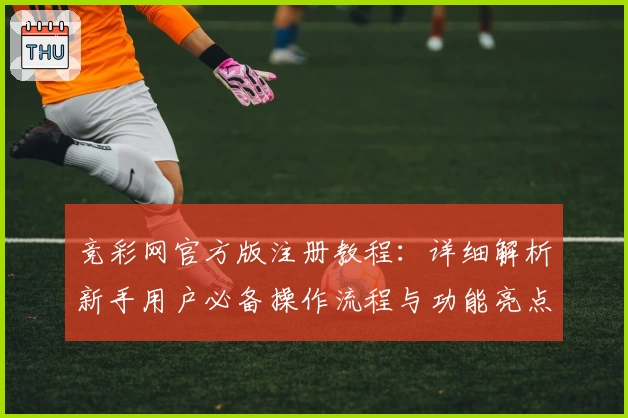 竞彩网官方版注册教程：详细解析新手用户必备操作流程与功能亮点