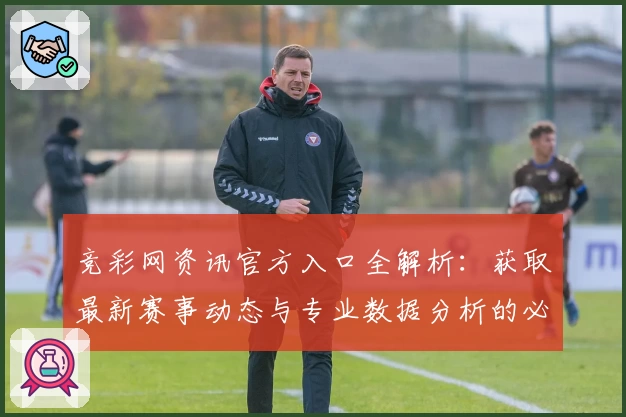 竞彩网资讯官方入口全解析：获取最新赛事动态与专业数据分析的必备平台