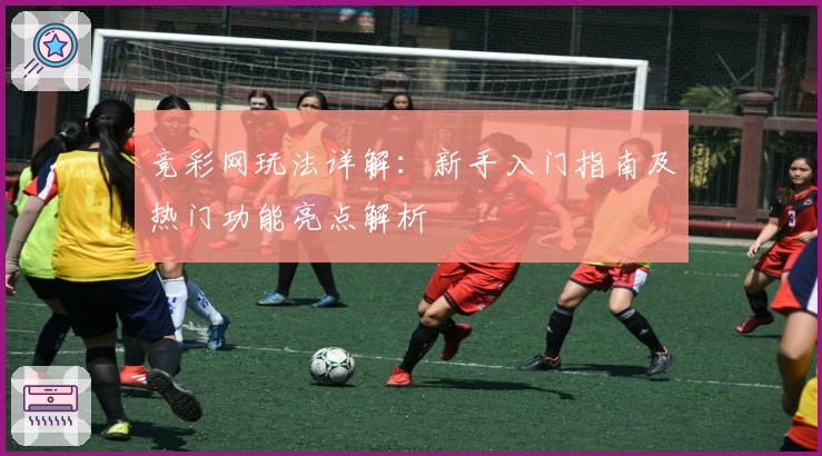 竞彩网玩法详解：新手入门指南及热门功能亮点解析