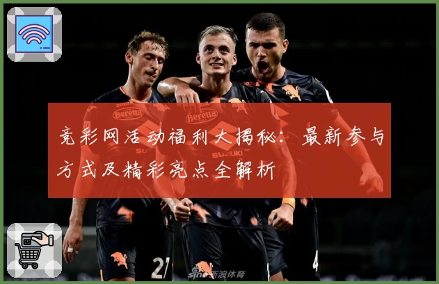 竞彩网活动福利大揭秘：最新参与方式及精彩亮点全解析