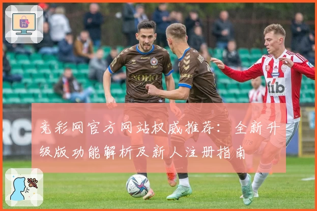 竞彩网官方网站权威推荐：全新升级版功能解析及新人注册指南