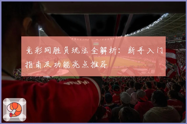 竞彩网胜负玩法全解析：新手入门指南及功能亮点推荐