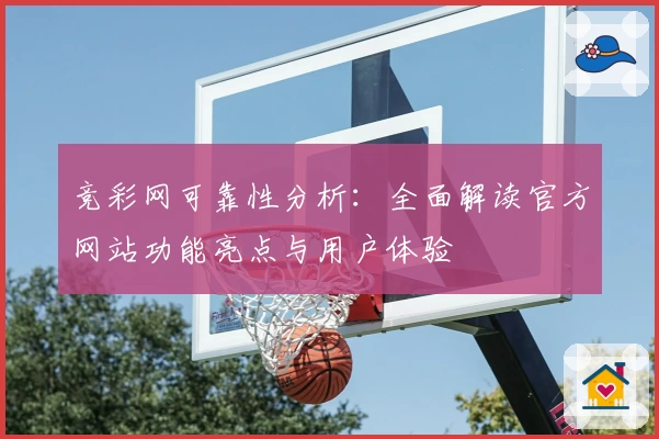 竞彩网可靠性分析：全面解读官方网站功能亮点与用户体验