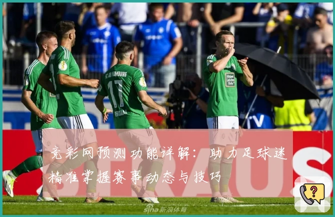竞彩网预测功能详解：助力足球迷精准掌握赛事动态与技巧