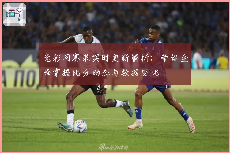 竞彩网赛果实时更新解析：带你全面掌握比分动态与数据变化