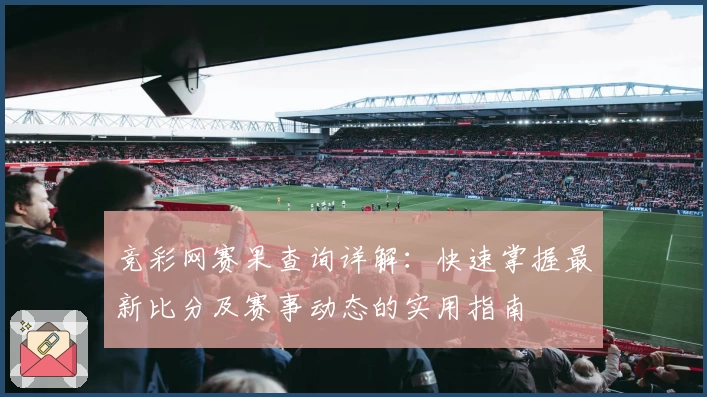 竞彩网赛果查询详解：快速掌握最新比分及赛事动态的实用指南