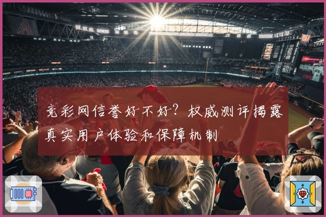 竞彩网信誉好不好？权威测评揭露真实用户体验和保障机制