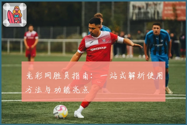竞彩网胜负指南：一站式解析使用方法与功能亮点