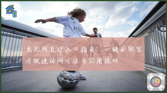 竞彩网直连入口指南：一键获取官方极速访问方法与实用技巧