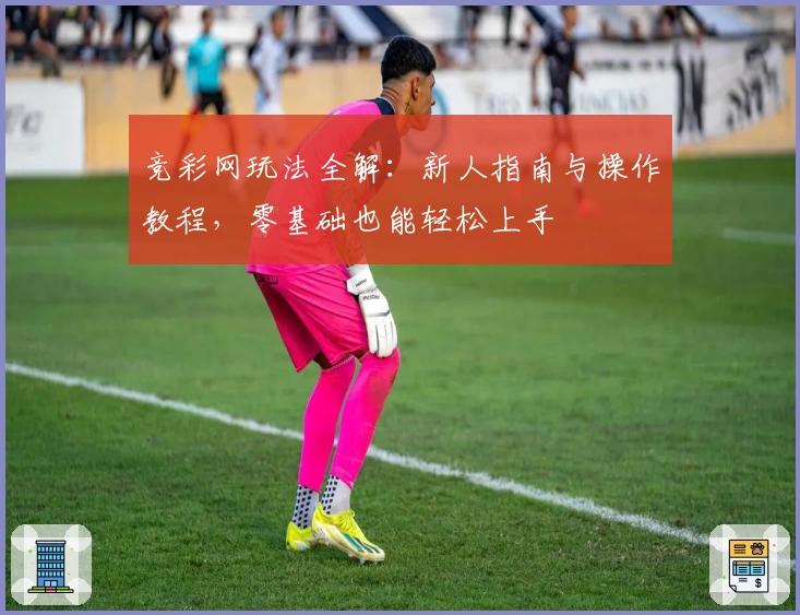 竞彩网玩法全解：新人指南与操作教程，零基础也能轻松上手