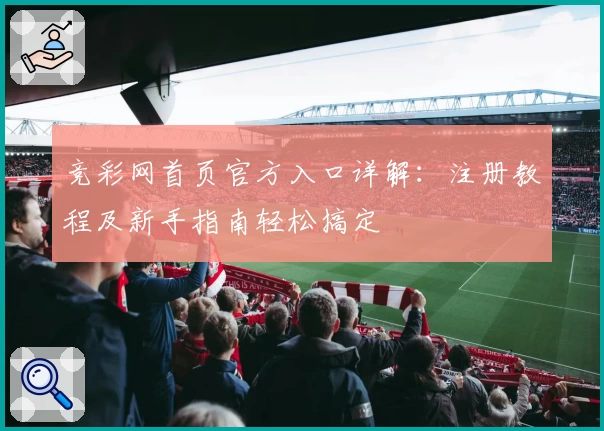 竞彩网首页官方入口详解：注册教程及新手指南轻松搞定