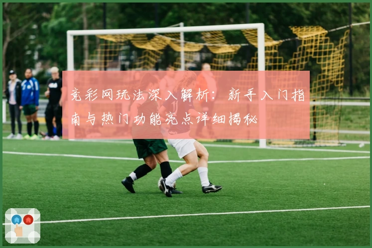 竞彩网玩法深入解析:新手入门指南与热门功能亮点详细揭秘