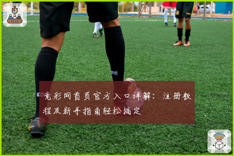 竞彩网首页官方入口详解：注册教程及新手指南轻松搞定