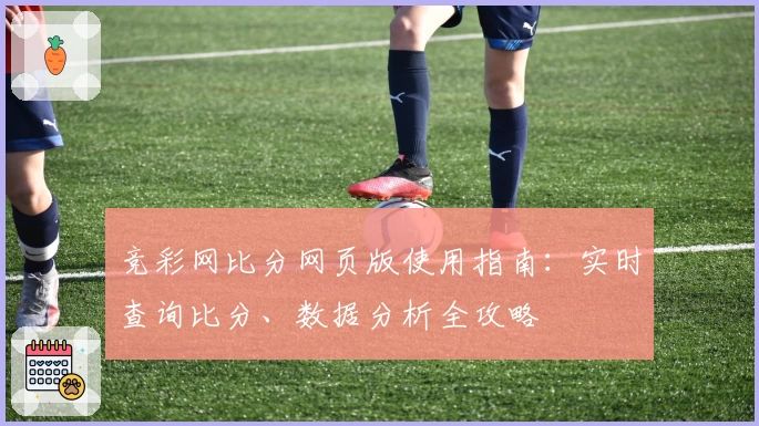 竞彩网比分网页版使用指南:实时查询比分、数据分析全攻略