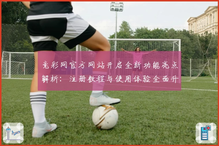 竞彩网官方网站开启全新功能亮点解析：注册教程与使用体验全面升级