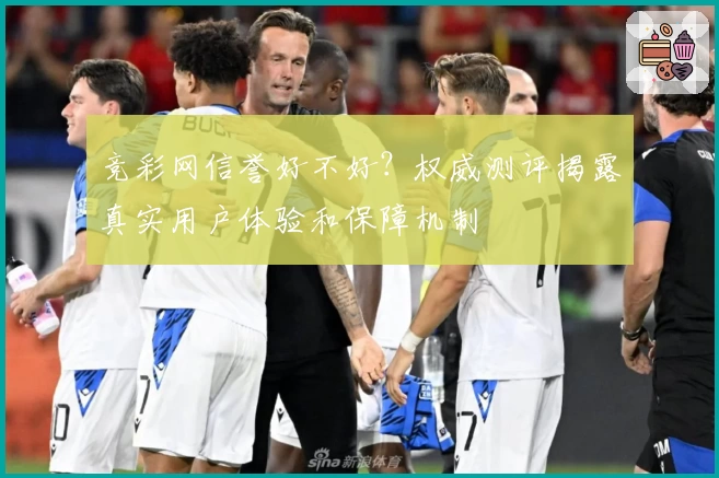竞彩网信誉好不好？权威测评揭露真实用户体验和保障机制
